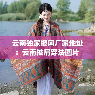 云南独家披风厂家地址：云南披肩穿法图片 