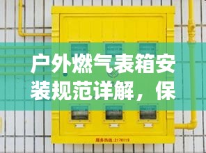 户外燃气表箱安装规范详解，保障安全，提高效率