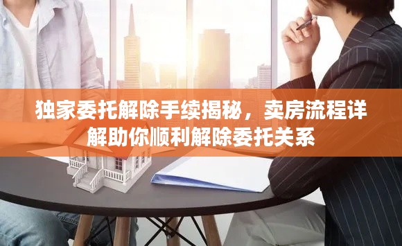 独家委托解除手续揭秘，卖房流程详解助你顺利解除委托关系