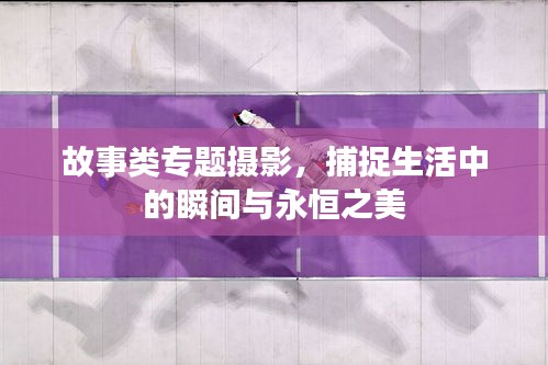 故事类专题摄影，捕捉生活中的瞬间与永恒之美
