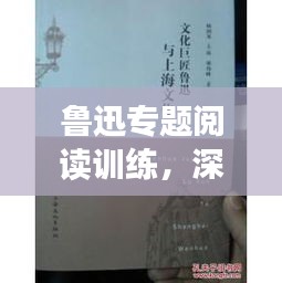 鲁迅专题阅读训练，深度解读文学巨匠鲁迅的经典之作
