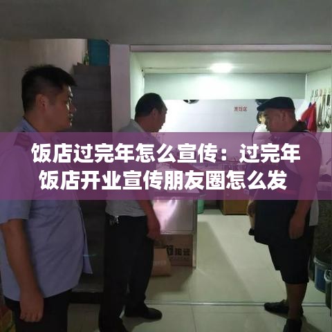 饭店过完年怎么宣传：过完年饭店开业宣传朋友圈怎么发 