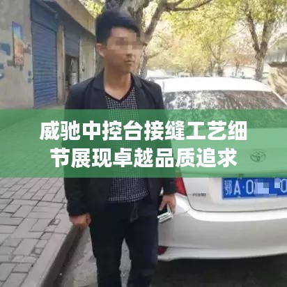 威驰中控台接缝工艺细节展现卓越品质追求