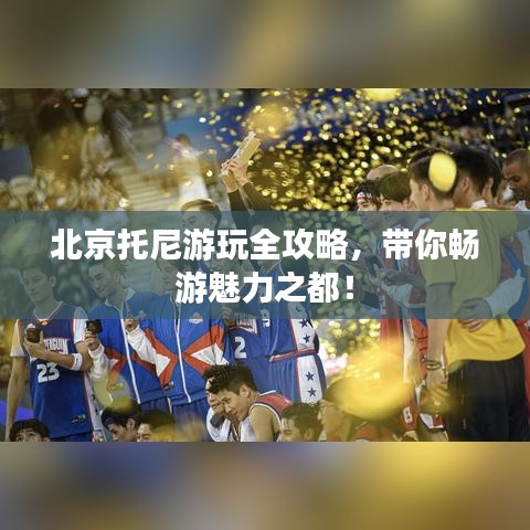 北京托尼游玩全攻略，带你畅游魅力之都！