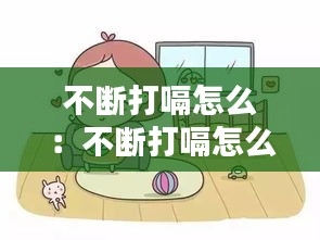 不断打嗝怎么：不断打嗝怎么办快速止嗝 