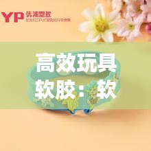 高效玩具软胶：软胶玩具厂 