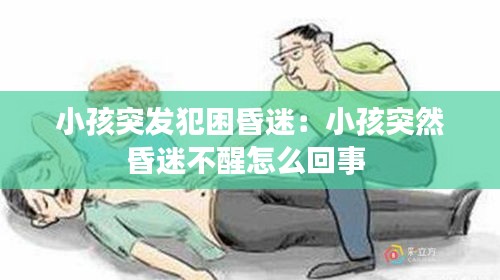 小孩突发犯困昏迷：小孩突然昏迷不醒怎么回事 