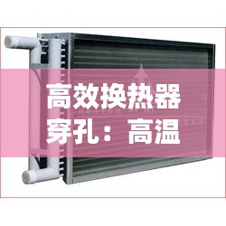 高效换热器穿孔：高温换热器 