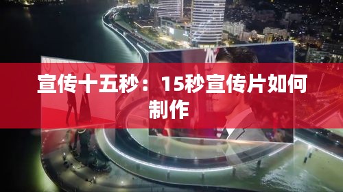 宣传十五秒：15秒宣传片如何制作 