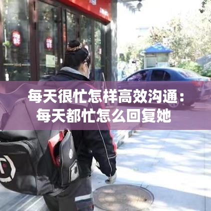 每天很忙怎样高效沟通：每天都忙怎么回复她 