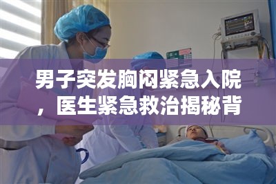 男子突发胸闷紧急入院，医生紧急救治揭秘背后隐藏的隐患