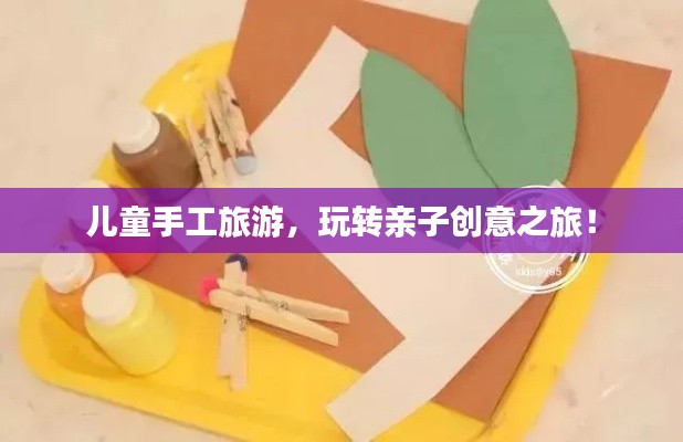 儿童手工旅游，玩转亲子创意之旅！