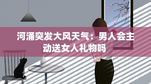 河涌突发大风天气：男人会主动送女人礼物吗 