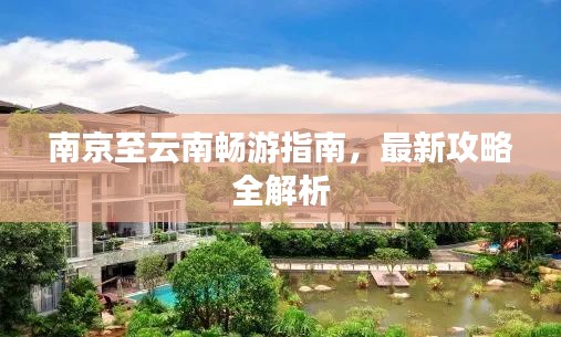 南京至云南畅游指南，最新攻略全解析