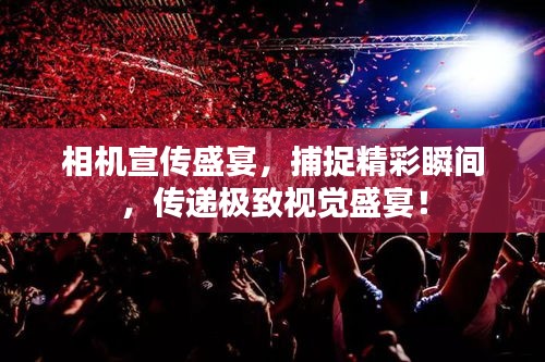 相机宣传盛宴，捕捉精彩瞬间，传递极致视觉盛宴！