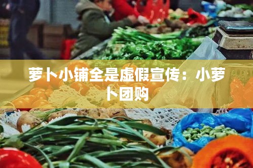 萝卜小铺全是虚假宣传：小萝卜团购 