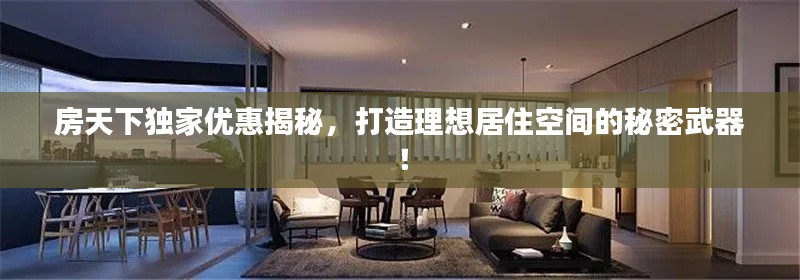 房天下独家优惠揭秘，打造理想居住空间的秘密武器！