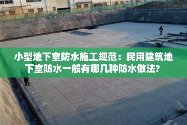 小型地下室防水施工规范：民用建筑地下室防水一般有哪几种防水做法? 