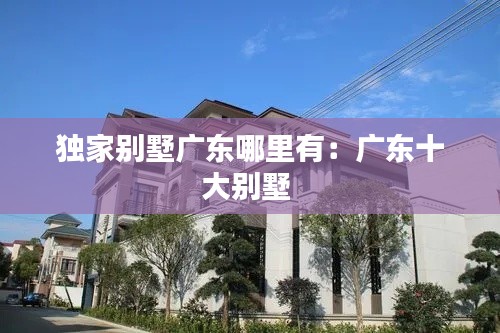 独家别墅广东哪里有：广东十大别墅 