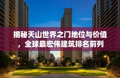 揭秘天山世界之门地位与价值，全球最宏伟建筑排名前列