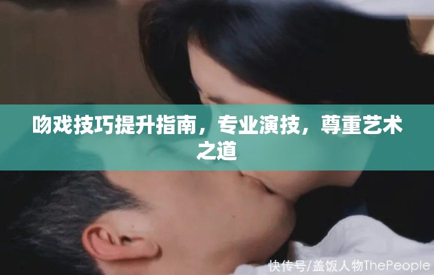 吻戏技巧提升指南，专业演技，尊重艺术之道