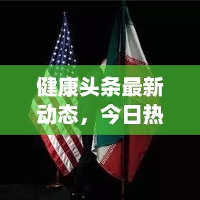 健康头条最新动态，今日热点新闻速递