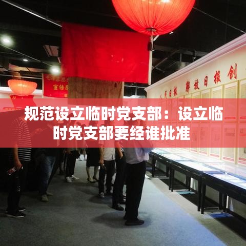 规范设立临时党支部：设立临时党支部要经谁批准 