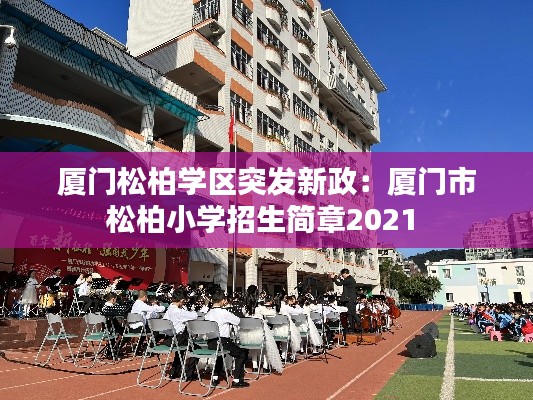 厦门松柏学区突发新政：厦门市松柏小学招生简章2021 