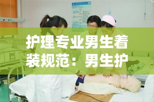 护理专业男生着装规范：男生护理专业就业前景和方向 
