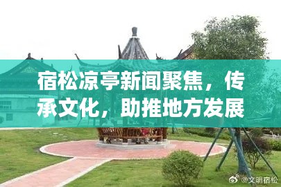 宿松凉亭新闻聚焦，传承文化，助推地方发展大放异彩