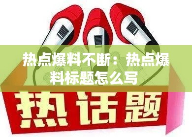 热点爆料不断：热点爆料标题怎么写 