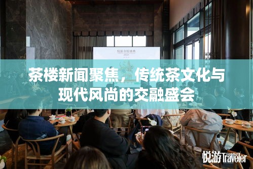 茶楼新闻聚焦，传统茶文化与现代风尚的交融盛会