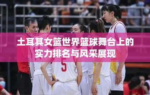 土耳其女篮世界篮球舞台上的实力排名与风采展现