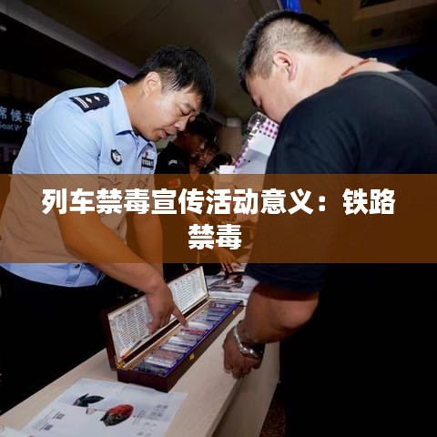 列车禁毒宣传活动意义：铁路禁毒 
