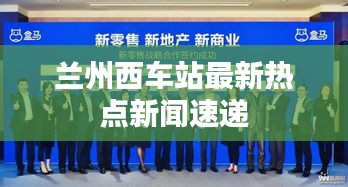 兰州西车站最新热点新闻速递