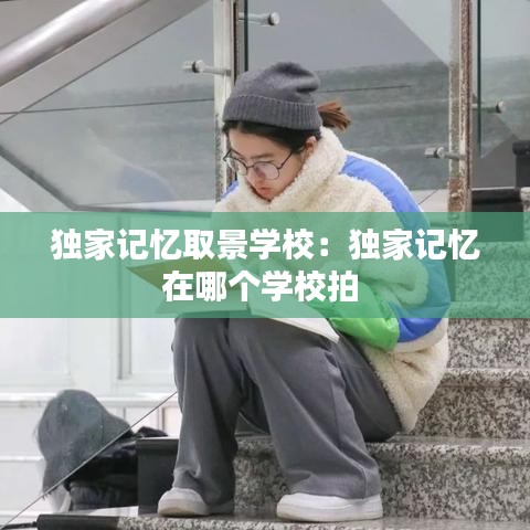 独家记忆取景学校：独家记忆在哪个学校拍 