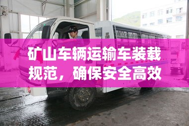 矿山车辆运输车装载规范，确保安全高效运输的关键要素