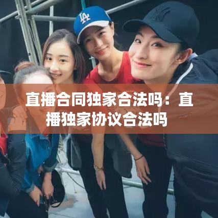 直播合同独家合法吗：直播独家协议合法吗 
