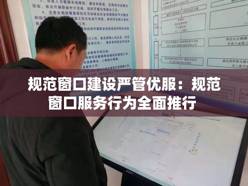 规范窗口建设严管优服：规范窗口服务行为全面推行 