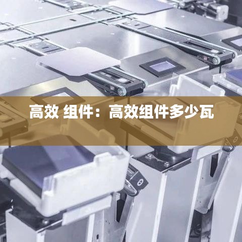 高效 组件：高效组件多少瓦 
