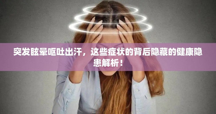 突发眩晕呕吐出汗，这些症状的背后隐藏的健康隐患解析！