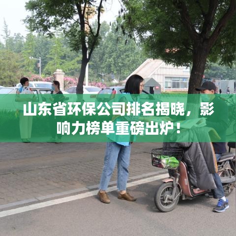 山东省环保公司排名揭晓，影响力榜单重磅出炉！