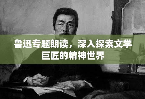 鲁迅专题朗读，深入探索文学巨匠的精神世界