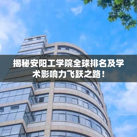 揭秘安阳工学院全球排名及学术影响力飞跃之路！
