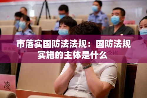 市落实国防法法规：国防法规实施的主体是什么 