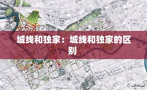 城线和独家：城线和独家的区别 