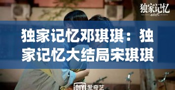 独家记忆邓琪琪：独家记忆大结局宋琪琪和谁在一起了 