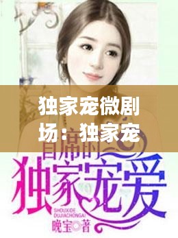 独家宠微剧场：独家宠爱简介 