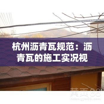 杭州沥青瓦规范：沥青瓦的施工实况视频 
