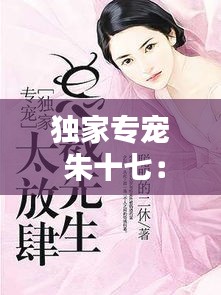 独家专宠 朱十七：独家专宠全文 